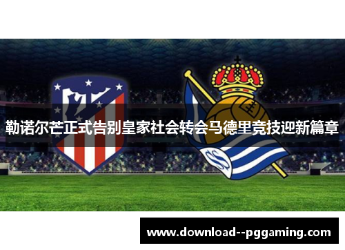 勒诺尔芒正式告别皇家社会转会马德里竞技迎新篇章