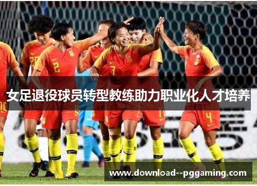 女足退役球员转型教练助力职业化人才培养 女足退役球员转型教练助力职业化人才培养