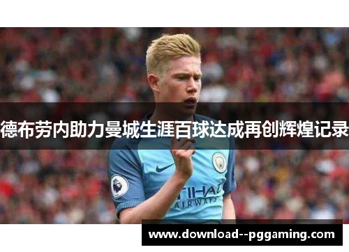德布劳内助力曼城生涯百球达成再创辉煌记录