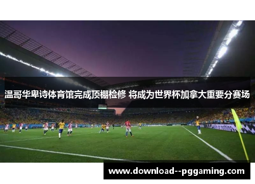 温哥华卑诗体育馆完成顶棚检修 将成为世界杯加拿大重要分赛场