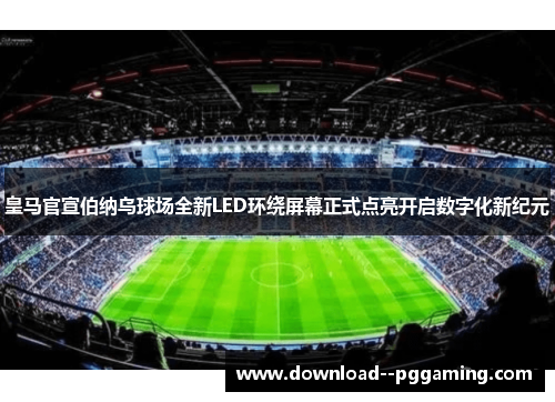 皇马官宣伯纳乌球场全新LED环绕屏幕正式点亮开启数字化新纪元