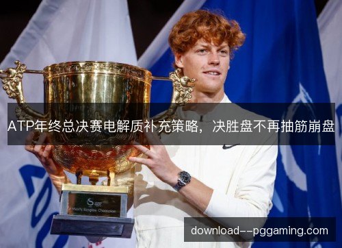 ATP年终总决赛电解质补充策略,决胜盘不再抽筋崩盘 ATP年终总决赛电解质补充策略,决胜盘不再抽筋崩盘
