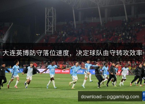 大连英博防守落位速度，决定球队由守转攻效率