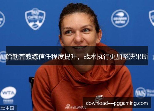 哈勒普教练信任程度提升,战术执行更加坚决果断 哈勒普教练信任程度提升,战术执行更加坚决果断